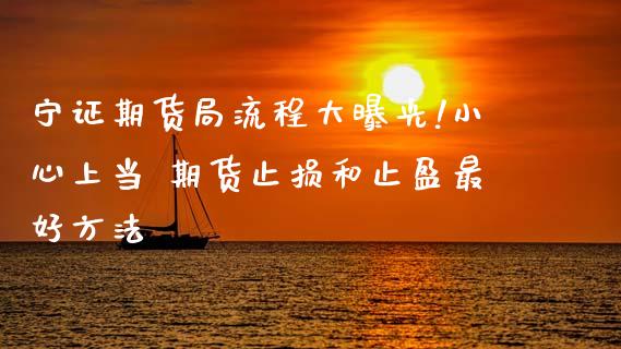 宁证期货局流程大曝光!小心上当 期货止损和止盈最好方法_https://www.gzbbqc.com_黄金期货_第1张