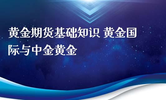 黄金期货基础知识 黄金国际与中金黄金_https://www.gzbbqc.com_期货知识_第1张