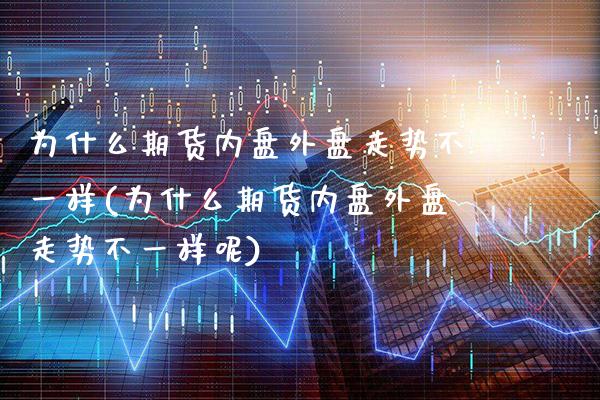 为什么期货内盘外盘走势不一样(为什么期货内盘外盘走势不一样呢)_https://www.gzbbqc.com_纳指期货_第1张