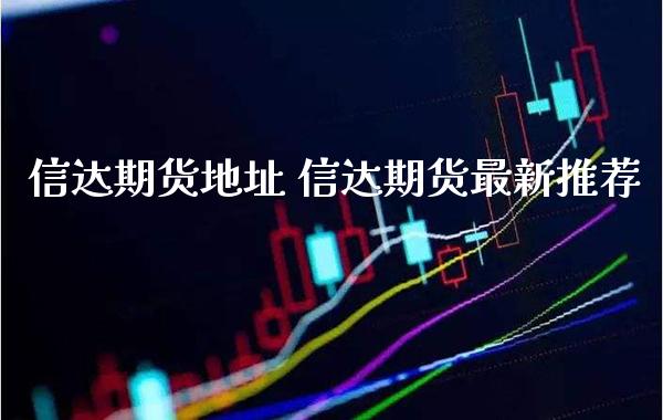 信达期货地址 信达期货最新推荐_https://www.gzbbqc.com_黄金期货_第1张