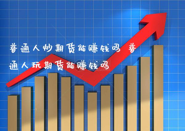 普通人炒期货能赚钱吗 普通人玩期货能赚钱吗_https://www.gzbbqc.com_黄金期货_第1张