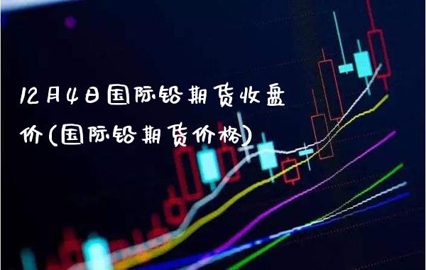 12月4日国际铅期货收盘价(国际铅期货价格)_纳指期货_第1张_八八期货网 12月4日国际铅期货收盘价(国际铅期货价格)_https://www.gzbbqc.com_纳指期货_第1张