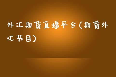 外汇期货直播平台(期货外汇节目)_https://www.gzbbqc.com_黄金期货_第1张