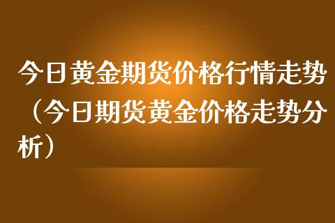 今日黄金期货价格行情走势（今日期货黄金价格走势分析）_https://www.gzbbqc.com_德指期货_第1张