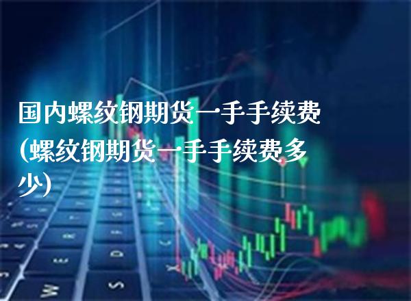 国内螺纹钢期货一手手续费(螺纹钢期货一手手续费多少)_https://www.gzbbqc.com_纳指期货_第1张