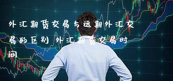 外汇期货交易与远期外汇交易的区别 外汇期货交易时间_https://www.gzbbqc.com_黄金期货_第1张