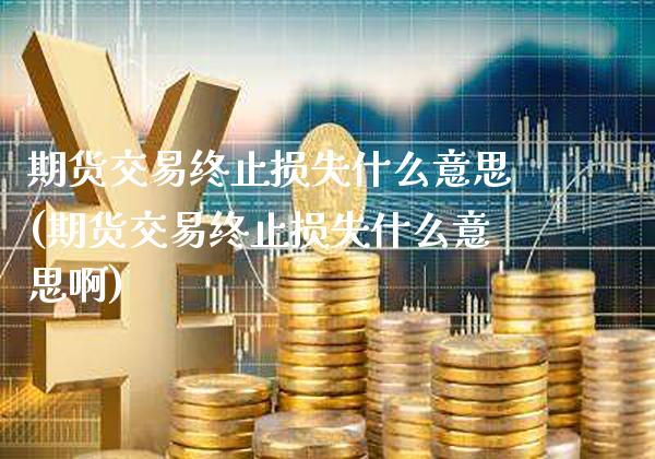 期货交易终止损失什么意思(期货交易终止损失什么意思啊)_https://www.gzbbqc.com_黄金期货_第1张
