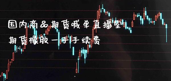 国内商品期货喊单直播室 期货橡胶一手手续费_https://www.gnhpgy.com_期货知识_第1张