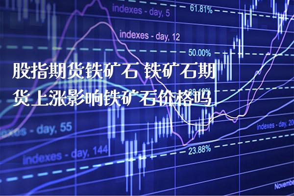 股指期货铁矿石 铁矿石期货上涨影响铁矿石价格吗_https://www.gzbbqc.com_纳指期货_第1张