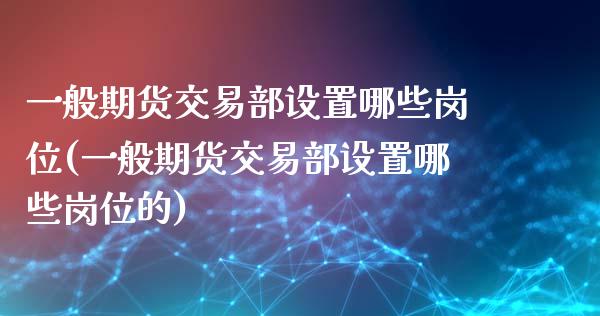 一般期货交易部设置哪些岗位(一般期货交易部设置哪些岗位的)_期货知识_第1张_八八期货网 一般期货交易部设置哪些岗位(一般期货交易部设置哪些岗位的)_https://www.gzbbqc.com_期货知识_第1张