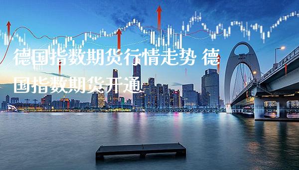德国指数期货行情走势 德国指数期货开通_https://www.gnhpgy.com_德指期货_第1张