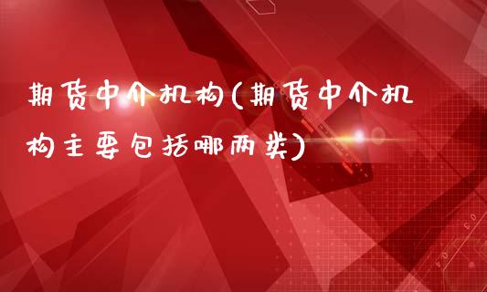 期货中介机构(期货中介机构主要包括哪两类)_https://www.gzbbqc.com_恒指期货_第1张