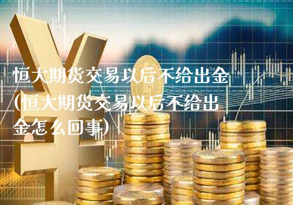 恒大期货交易以后不给出金(恒大期货交易以后不给出金怎么回事)_https://www.gzbbqc.com_黄金期货_第1张