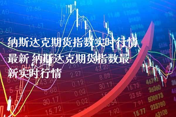 纳斯达克期货指数实时行情最新 纳斯达克期货指数最新实时行情_https://www.gnhpgy.com_纳指期货_第1张