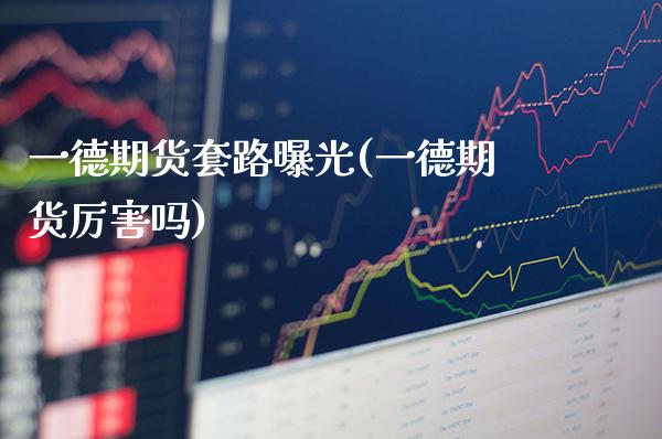 一德期货套路曝光(一德期货厉害吗)_https://www.gzbbqc.com_道指期货_第1张