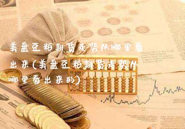 美盘豆粕期货走势从哪里看出来(美盘豆粕期货走势从哪里看出来的)_股指期货_第1张_八八期货网 美盘豆粕期货走势从哪里看出来(美盘豆粕期货走势从哪里看出来的)_https://www.gzbbqc.com_股指期货_第1张