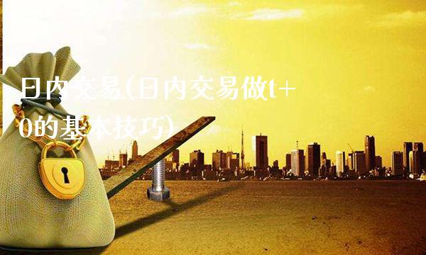 日内交易(日内交易做t+0的基本技巧)_https://www.gzbbqc.com_期货知识_第1张