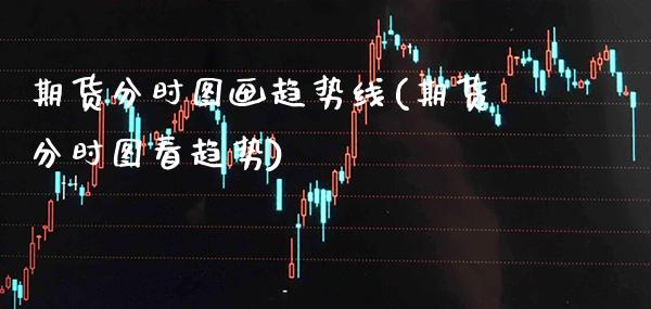 期货分时图画趋势线(期货分时图看趋势)_https://www.gzbbqc.com_股指期货_第1张