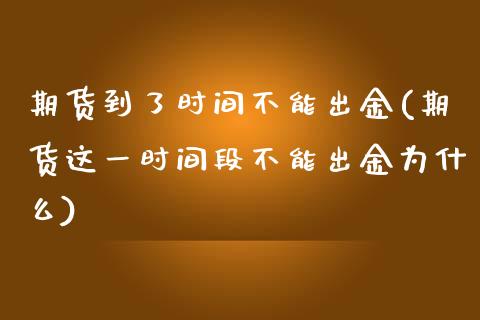 期货到了时间不能出金(期货这一时间段不能出金为什么)_黄金期货_第1张_八八期货网 期货到了时间不能出金(期货这一时间段不能出金为什么)_https://www.gzbbqc.com_黄金期货_第1张
