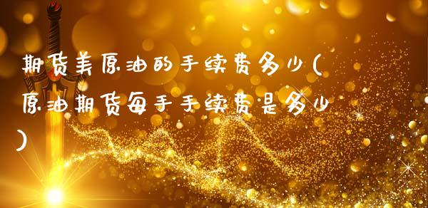 期货美原油的手续费多少(原油期货每手手续费是多少)_https://www.gzbbqc.com_原油期货_第1张
