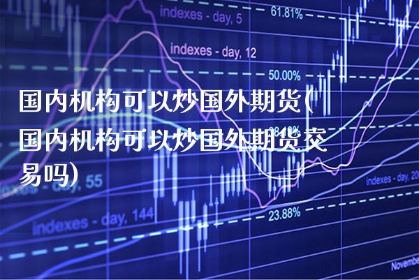 国内机构可以炒国外期货(国内机构可以炒国外期货交易吗)_未分类_第1张_八八期货网 国内机构可以炒国外期货(国内机构可以炒国外期货交易吗)_https://www.gzbbqc.com_未分类_第1张
