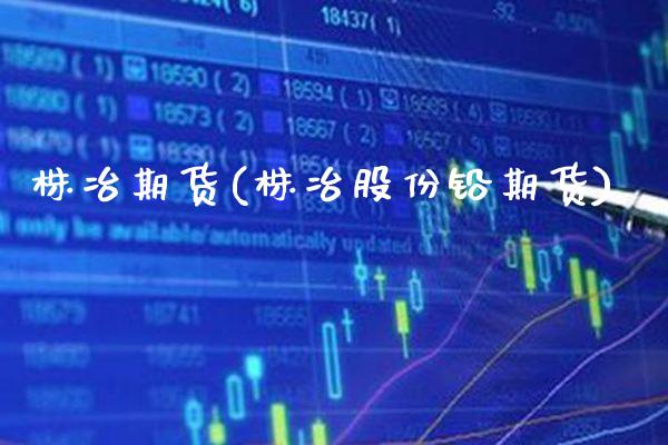 株冶期货(株冶股份铅期货)_https://www.gzbbqc.com_纳指期货_第1张