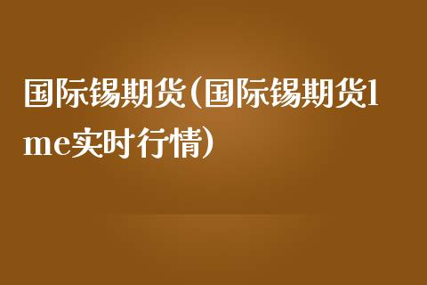 国际锡期货(国际锡期货lme实时行情)_https://www.gzbbqc.com_德指期货_第1张