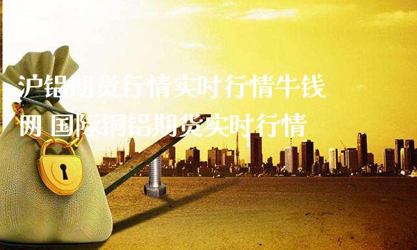 沪铝期货行情实时行情网 国际铜铝期货实时行情_https://www.gnhpgy.com_恒指期货_第1张