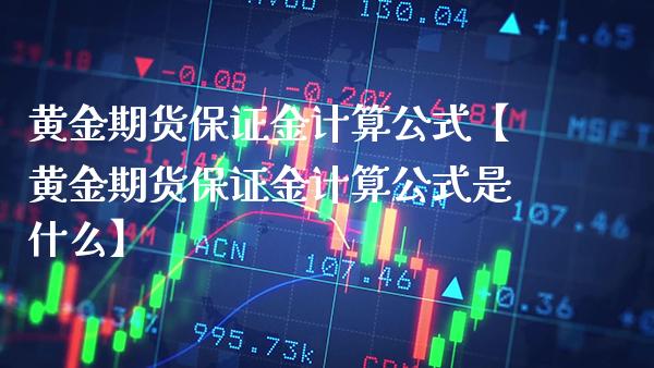 黄金期货保证金计算公式【黄金期货保证金计算公式是什么】_https://www.gzbbqc.com_原油期货_第1张