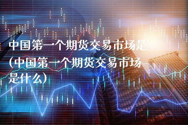 中国第一个期货交易市场是(中国第一个期货交易市场是什么)_https://www.gzbbqc.com_恒指期货_第1张