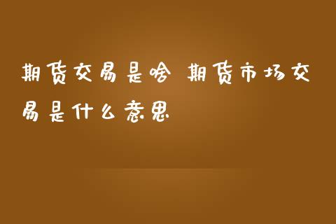 期货交易是啥 期货市场交易是什么意思_https://www.gzbbqc.com_期货知识_第1张