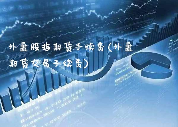外盘股指期货手续费(外盘期货交易手续费)_道指期货_第1张_八八期货网 外盘股指期货手续费(外盘期货交易手续费)_https://www.gzbbqc.com_道指期货_第1张