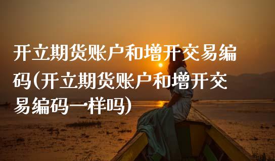 开立期货账户和增开交易编码(开立期货账户和增开交易编码一样吗)_https://www.gzbbqc.com_股指期货_第1张