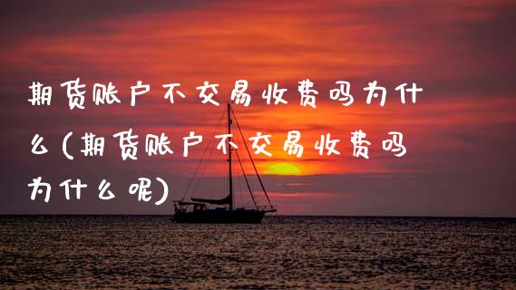 期货账户不交易收费吗为什么(期货账户不交易收费吗为什么呢)_https://www.gzbbqc.com_原油期货_第1张