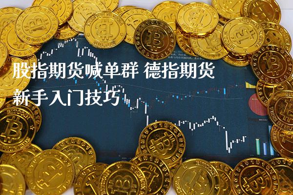 股指期货喊单群 德指期货新手入门技巧_https://www.gzbbqc.com_德指期货_第1张