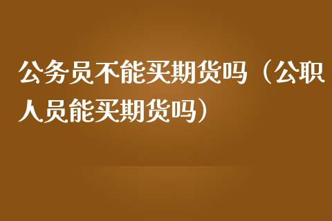 公务员不能买期货吗（公职人员能买期货吗）_https://www.gzbbqc.com_纳指期货_第1张