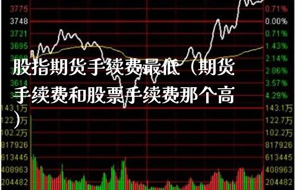 股指期货手续费最低（期货手续费和股票手续费那个高）_https://www.gnhpgy.com_原油期货_第1张