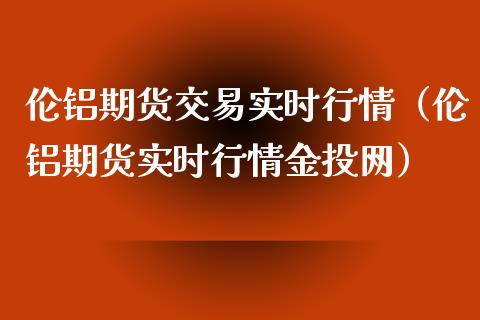 伦铝期货交易实时行情（伦铝期货实时行情网）_https://www.gnhpgy.com_恒指期货_第1张