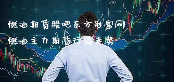 燃油期货股吧东方财富网 燃油主力期货行情走势_https://www.gzbbqc.com_股指期货_第1张