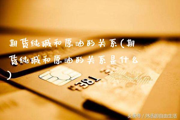 期货纯碱和原油的关系(期货纯碱和原油的关系是什么)_股指期货_第1张_八八期货网 期货纯碱和原油的关系(期货纯碱和原油的关系是什么)_https://www.gzbbqc.com_股指期货_第1张