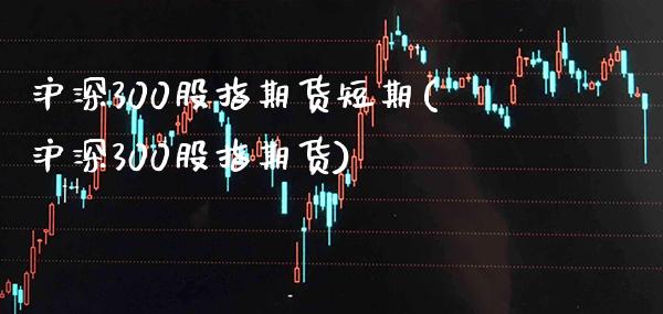 沪深300股指期货短期(沪深300股指期货)_https://www.gzbbqc.com_期货知识_第1张