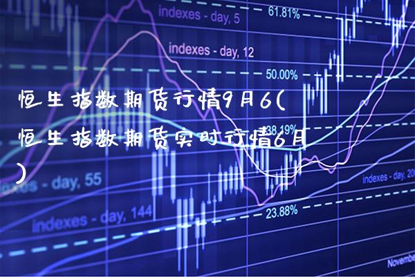 恒生指数期货行情9月6(恒生指数期货实时行情6月)_https://www.gzbbqc.com_期货知识_第1张