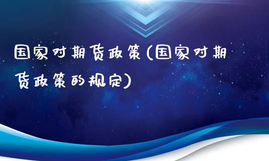 国家对期货政策(国家对期货政策的规定)_https://www.gzbbqc.com_纳指期货_第1张