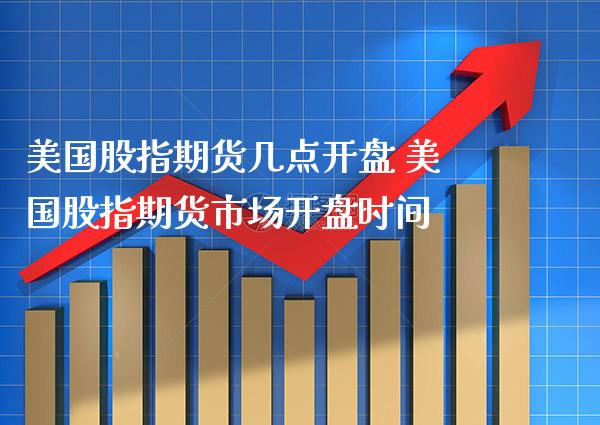 美国股指期货几点开盘 美国股指期货市场开盘时间_https://www.gzbbqc.com_股指期货_第1张