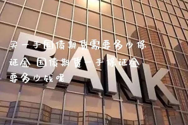 买一手国债期货需要多少保证金 国债期货一手保证金要多少钱呢_https://www.gzbbqc.com_恒指期货_第1张