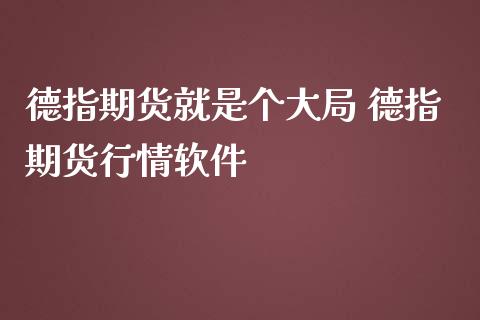 德指期货就是个大局 德指期货行情软件_https://www.gzbbqc.com_德指期货_第1张