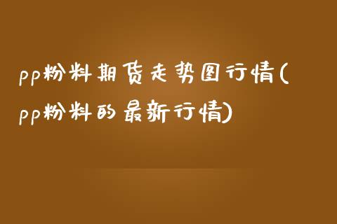 pp粉料期货走势图行情(pp粉料的最新行情)_https://www.gzbbqc.com_股指期货_第1张