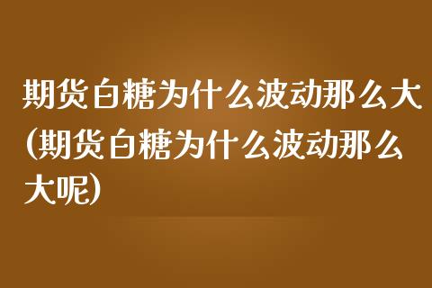 期货白糖为什么波动那么大(期货白糖为什么波动那么大呢)_黄金期货_第1张_八八期货网 期货白糖为什么波动那么大(期货白糖为什么波动那么大呢)_https://www.gzbbqc.com_黄金期货_第1张