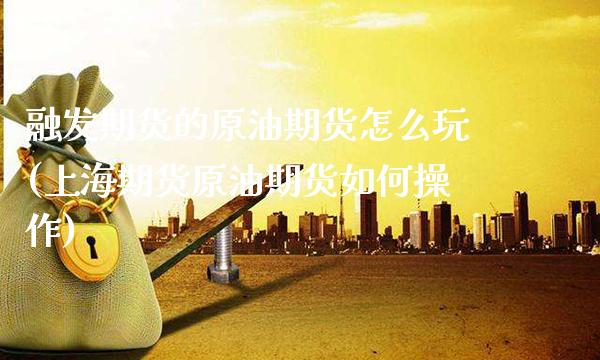 融发期货的原油期货怎么玩(上海期货原油期货如何操作)_https://www.gzbbqc.com_纳指期货_第1张