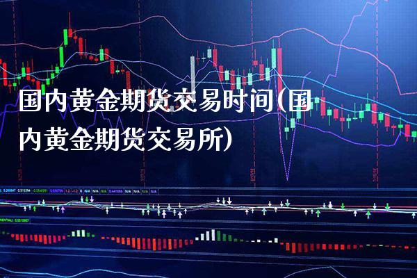 国内黄金期货交易时间(国内黄金期货交易所)_https://www.gzbbqc.com_纳指期货_第1张